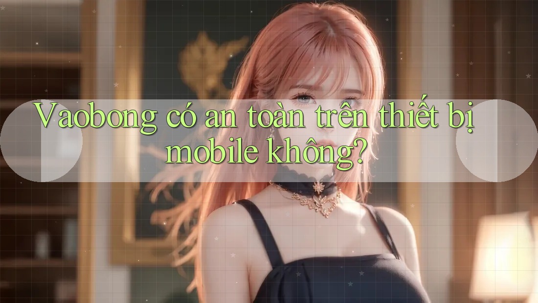Vaobong có an toàn trên thiết bị mobile không? Vaobong có an toàn trên thiết bị mobile không?