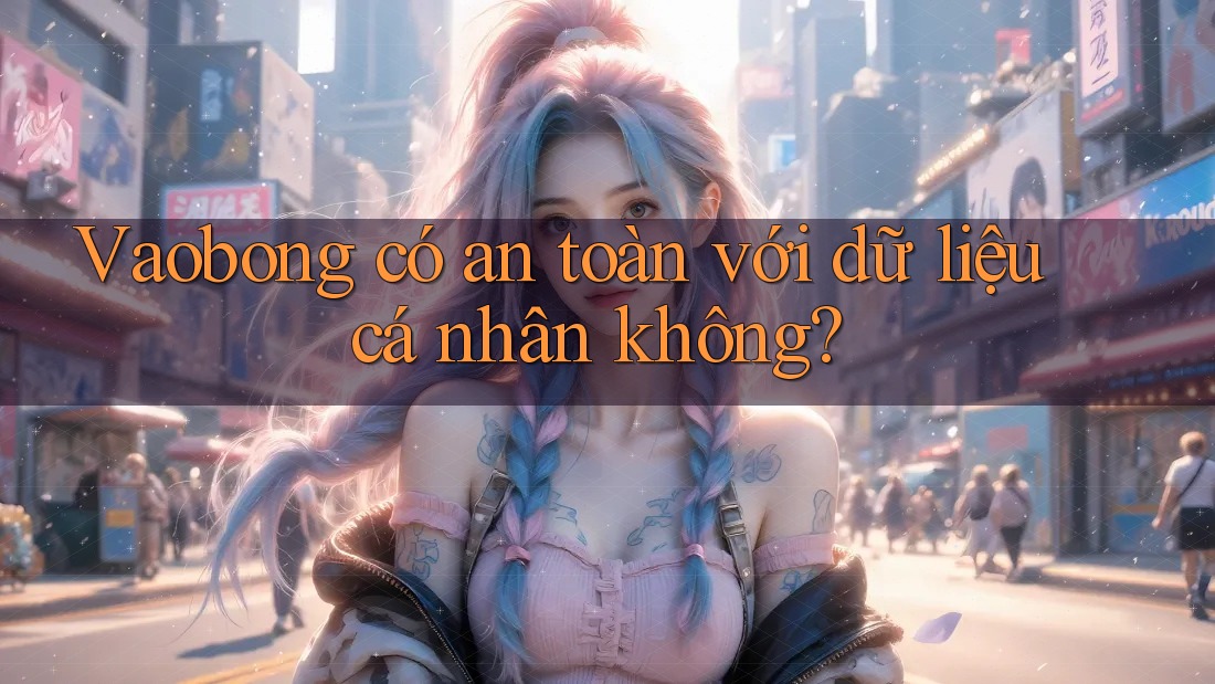Vaobong có an toàn với dữ liệu cá nhân không?