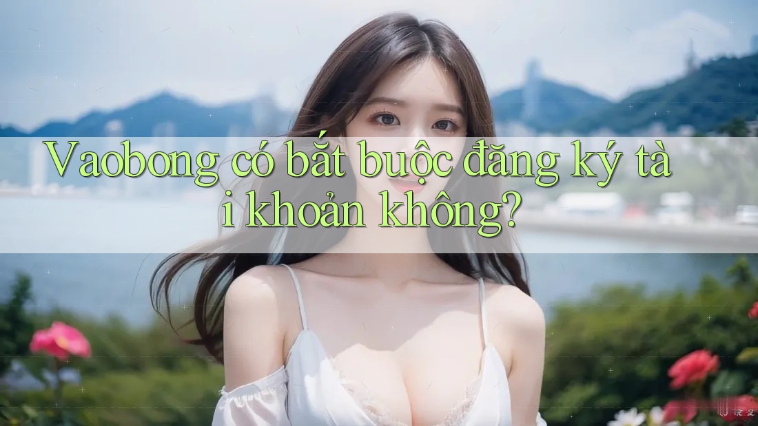 Vaobong có bắt buộc đăng ký tài khoản không?