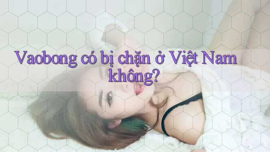 Vaobong có bị chặn ở Việt Nam không?