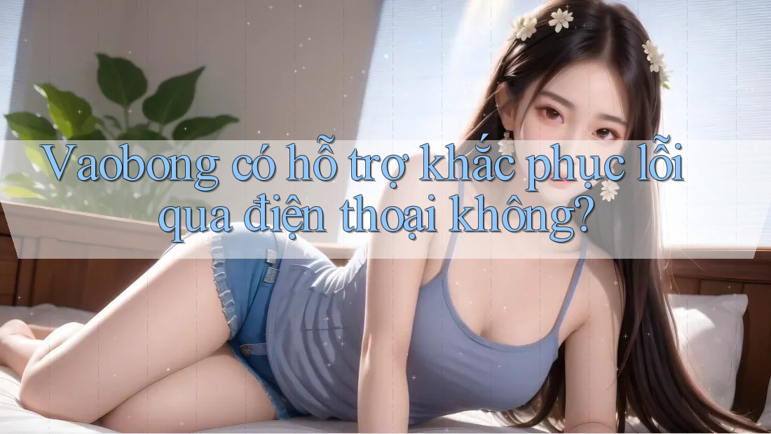 Vaobong có hỗ trợ khắc phục lỗi qua điện thoại không? Vaobong có hỗ trợ khắc phục lỗi qua điện thoại không?