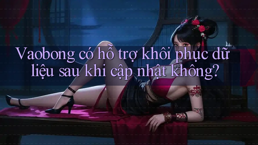 Vaobong có hỗ trợ khôi phục dữ liệu sau khi cập nhật không? Vaobong có hỗ trợ khôi phục dữ liệu sau khi cập nhật không?