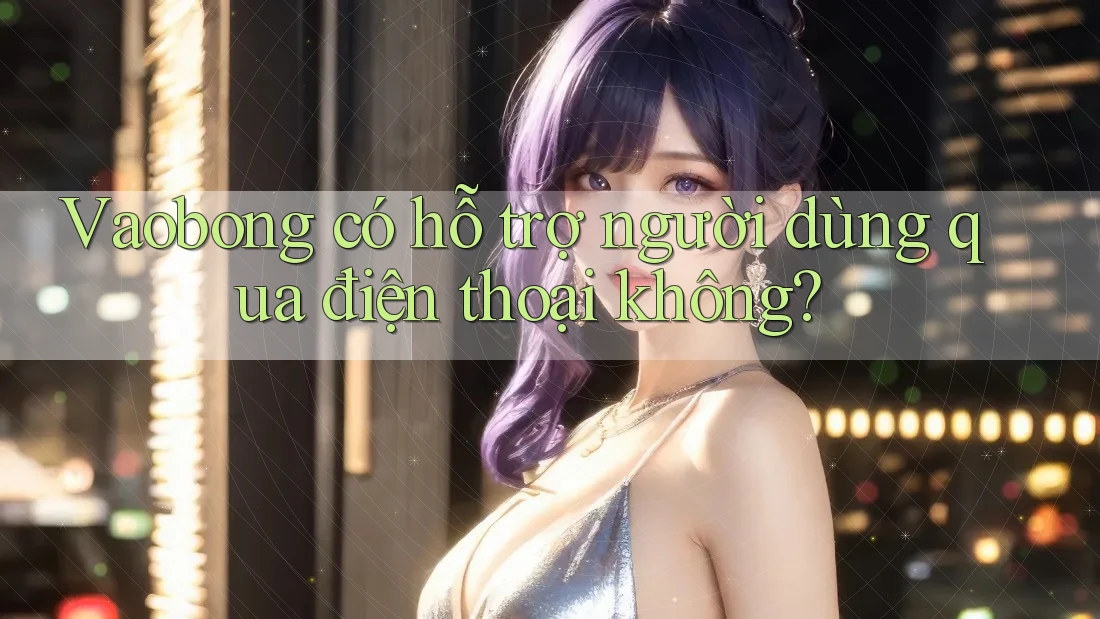 Vaobong có hỗ trợ người dùng qua điện thoại không?