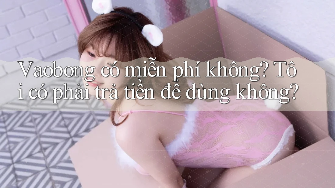 Vaobong có miễn phí không? Tôi có phải trả tiền để dùng không? Vaobong có miễn phí không? Tôi có phải trả tiền để dùng không?