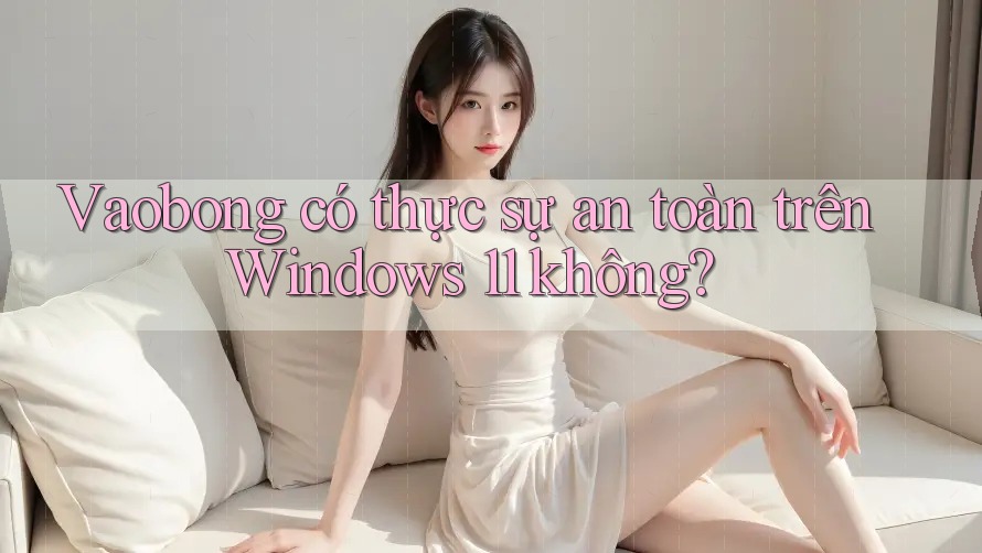 Vaobong có thực sự an toàn trên Windows 11 không?