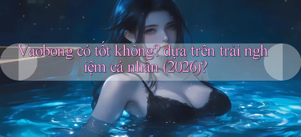 Vaobong có tốt không dựa trên trải nghiệm cá nhân (2026)