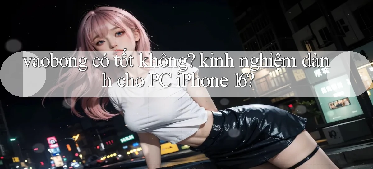 vaobong có tốt không kinh nghiệm dành cho PC iPhone 16