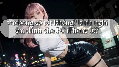 vaobong có tốt không kinh nghiệm dành cho PC iPhone 16