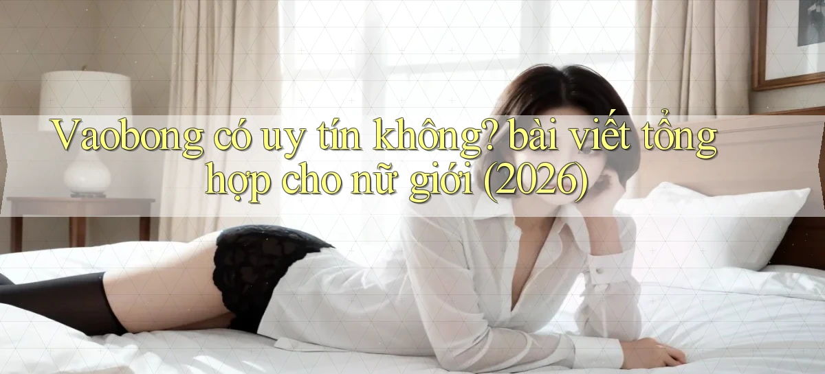 Vaobong có uy tín không bài viết tổng hợp cho nữ giới (2026)
