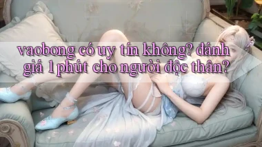 vaobong có uy tín không đánh giá 1 phút cho người độc thân