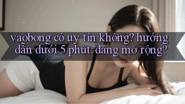 vaobong có uy tín không hướng dẫn dưới 5 phút đang mở rộng