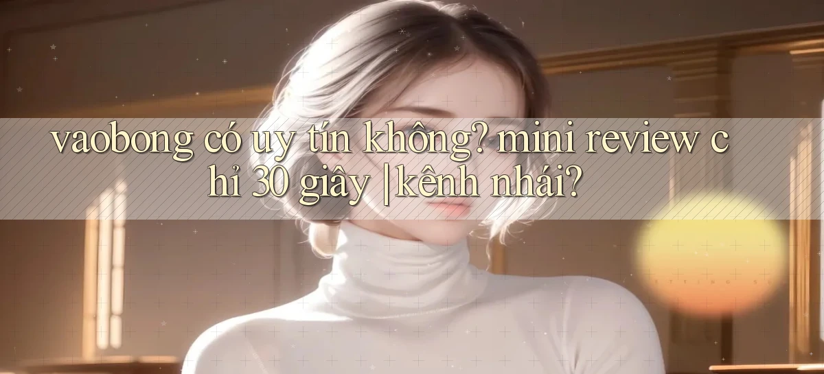 vaobong có uy tín không mini review chỉ 30 giây kênh nhái