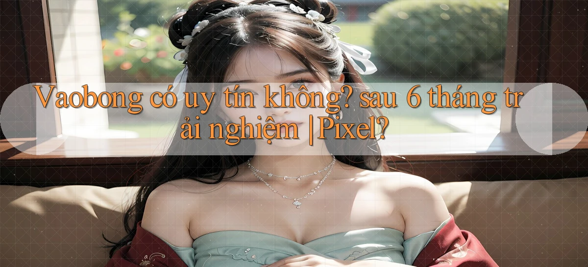 Vaobong có uy tín không sau 6 tháng trải nghiệm Pixel