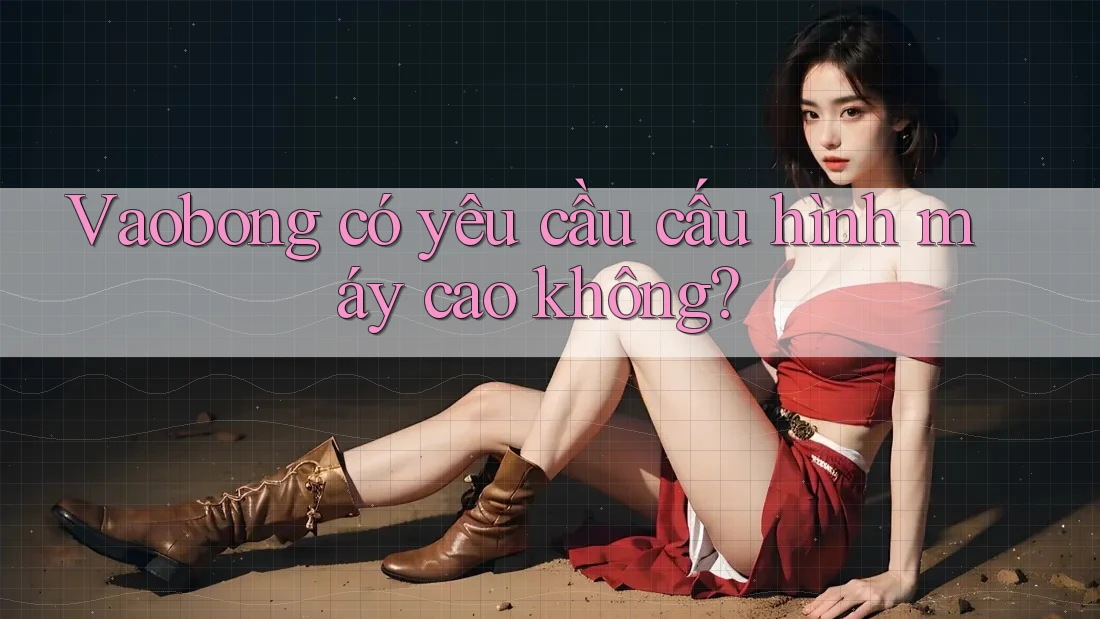 Vaobong có yêu cầu cấu hình máy cao không? Vaobong có yêu cầu cấu hình máy cao không?