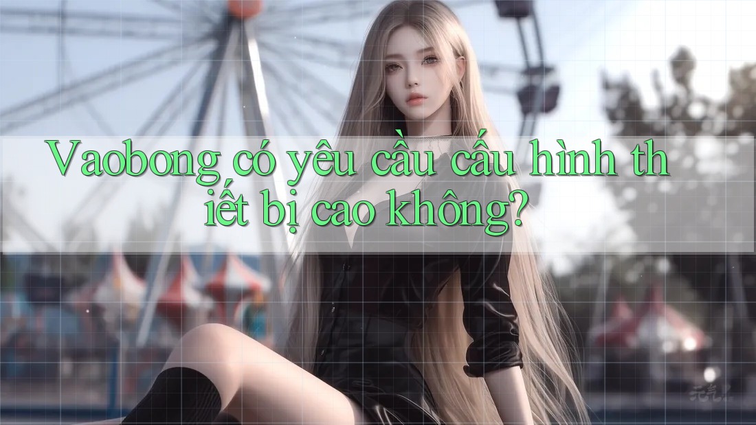 Vaobong có yêu cầu cấu hình thiết bị cao không?
