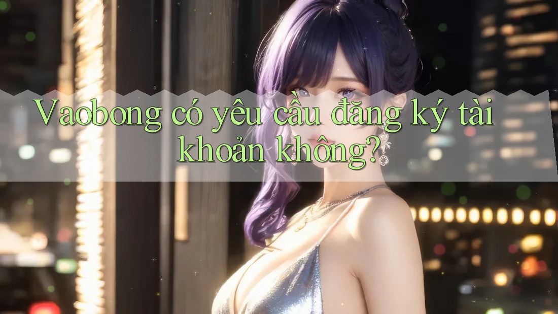 Vaobong có yêu cầu đăng ký tài khoản không?