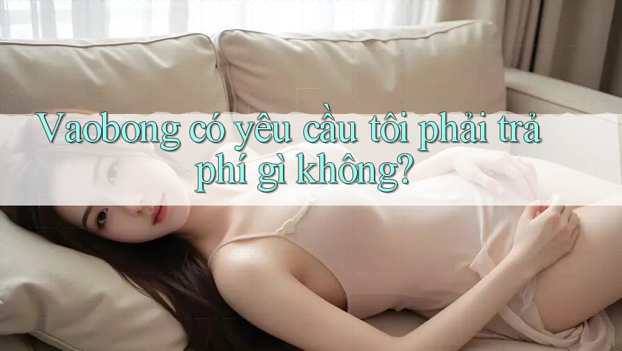 Vaobong có yêu cầu tôi phải trả phí gì không? Vaobong có yêu cầu tôi phải trả phí gì không?