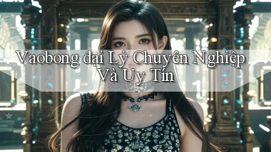 vaobong  đại lý chuyên nghiệp và uy tín