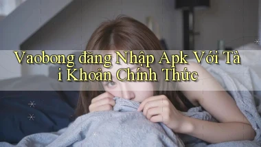 vaobong  đăng nhập apk với tài khoản chính thức