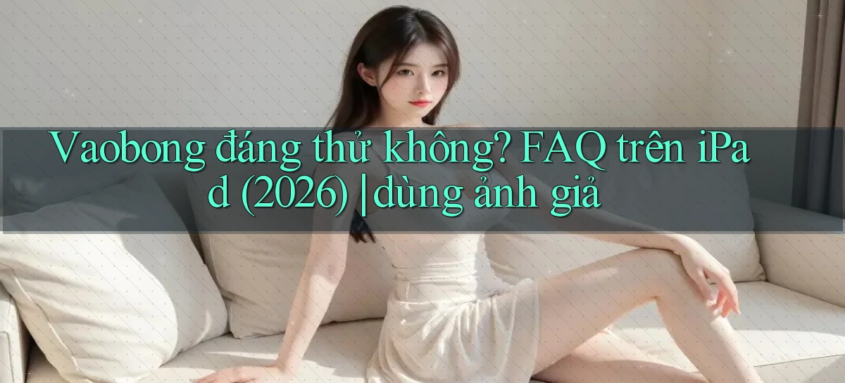 Vaobong đáng thử không FAQ trên iPad (2026) dùng ảnh giả