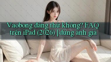 Vaobong đáng thử không FAQ trên iPad (2026) dùng ảnh giả