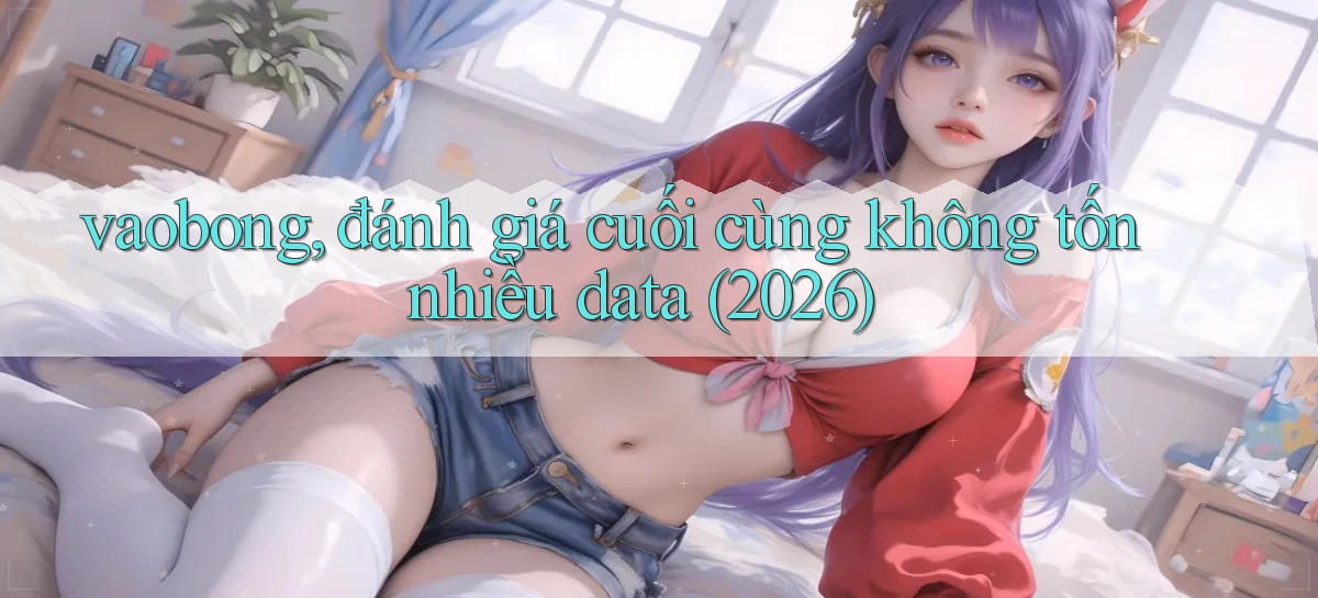 vaobong, đánh giá cuối cùng không tốn nhiều data (2026)