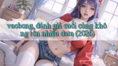 vaobong, đánh giá cuối cùng không tốn nhiều data (2026)