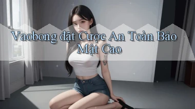 vaobong  đặt cược an toàn bảo mật cao