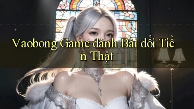 vaobong  game đánh bài đổi tiền thật