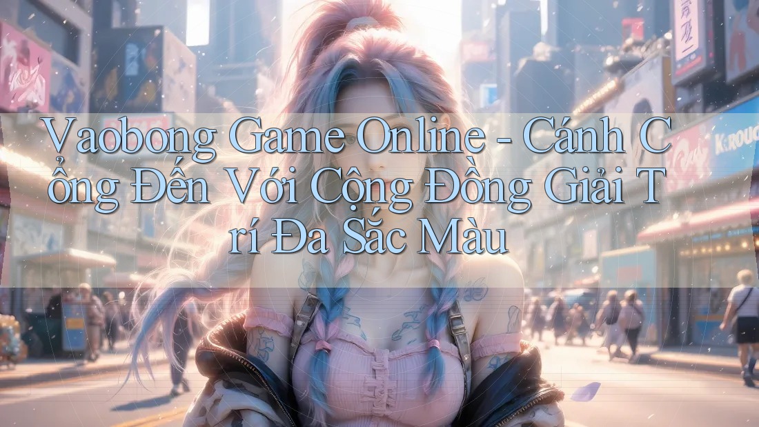 Vaobong Game Online - Cánh Cổng Đến Với Cộng Đồng Giải Trí Đa Sắc Màu