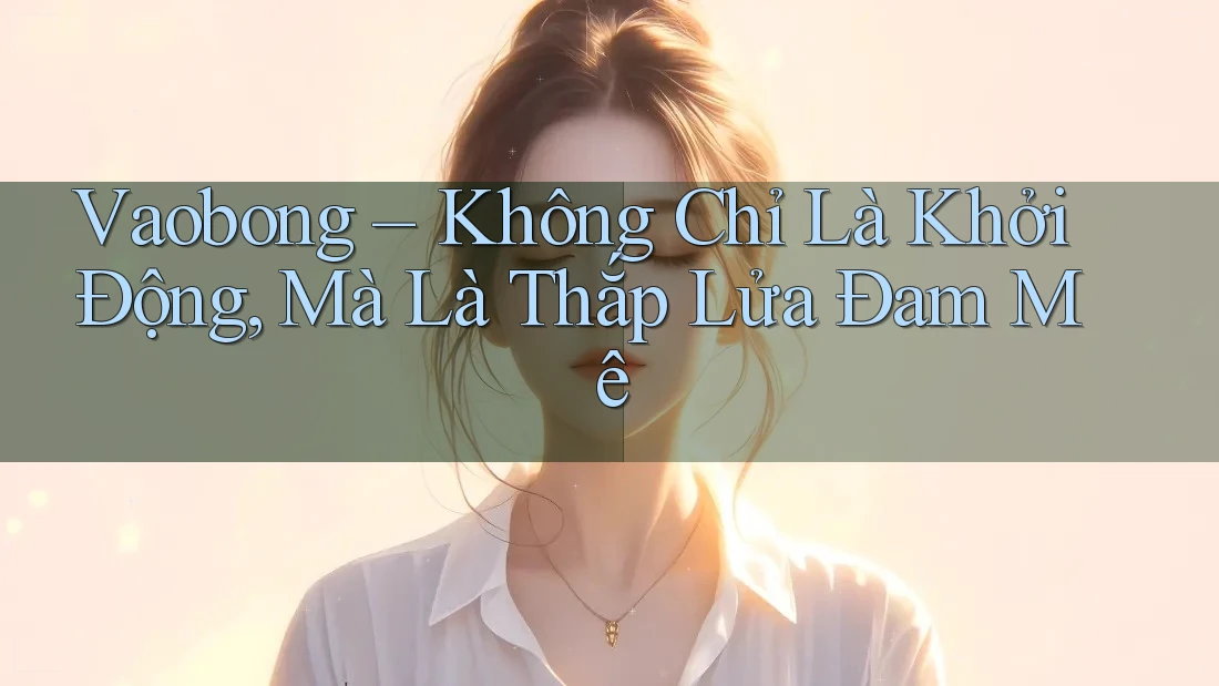 Vaobong – Không Chỉ Là Khởi Động, Mà Là Thắp Lửa Đam Mê Vaobong – Không Chỉ Là Khởi Động, Mà Là Thắp Lửa Đam Mê