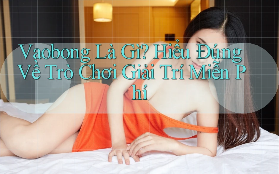 Vaobong Là Gì? Hiểu Đúng Về Trò Chơi Giải Trí Miễn Phí