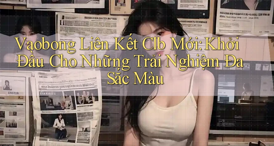 Vaobong Liên Kết Clb Mới: Khởi Đầu Cho Những Trải Nghiệm Đa Sắc Màu Vaobong Liên Kết Clb Mới: Khởi Đầu Cho Những Trải Nghiệm Đa Sắc Màu