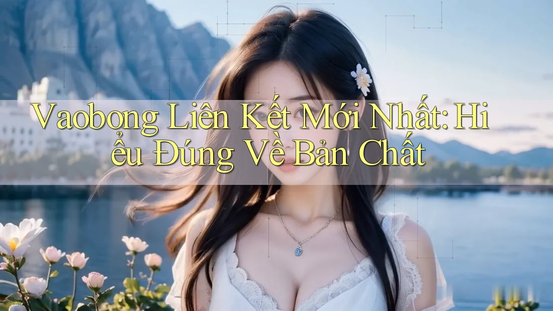 Vaobong Liên Kết Mới Nhất: Hiểu Đúng Về Bản Chất Vaobong Liên Kết Mới Nhất: Hiểu Đúng Về Bản Chất