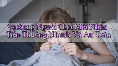 vaobong  người chơi mới nhận tiền thưởng nhanh và an toàn