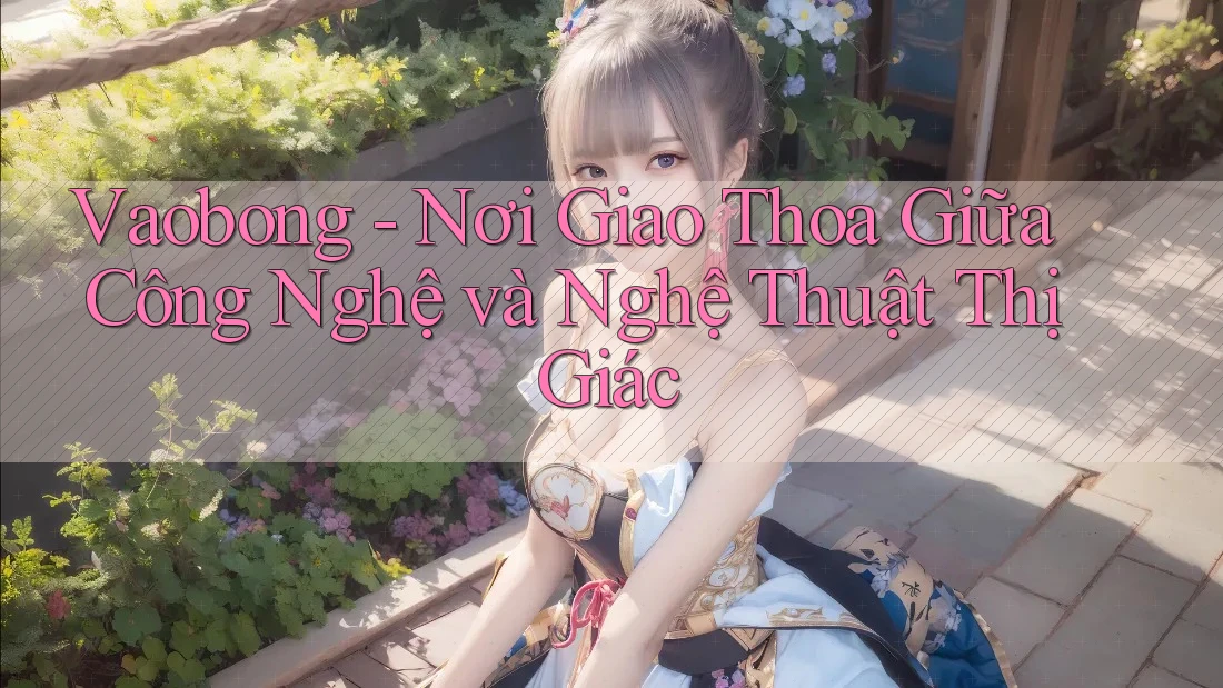 Vaobong - Nơi Giao Thoa Giữa Công Nghệ và Nghệ Thuật Thị Giác Vaobong - Nơi Giao Thoa Giữa Công Nghệ và Nghệ Thuật Thị Giác