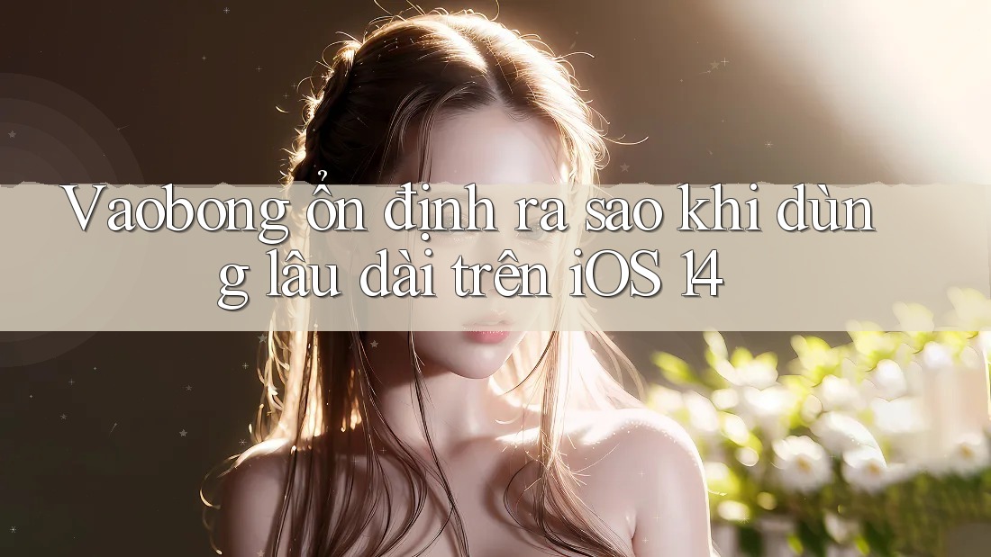 Vaobong ổn định ra sao khi dùng lâu dài trên iOS 14