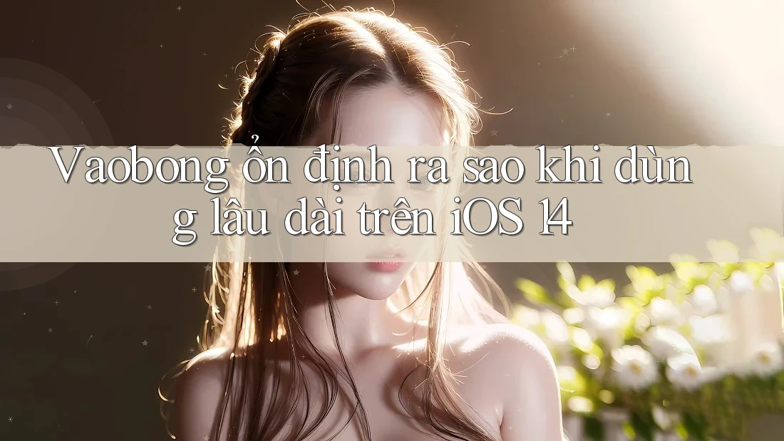 Vaobong ổn định ra sao khi dùng lâu dài trên iOS 14