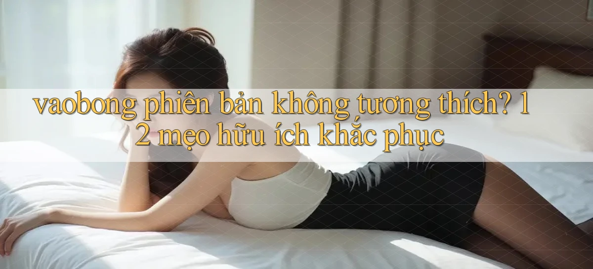 vaobong phiên bản không tương thích 12 mẹo hữu ích khắc phục