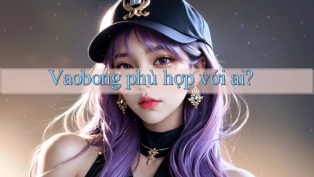 Vaobong phù hợp với ai? Vaobong phù hợp với ai?