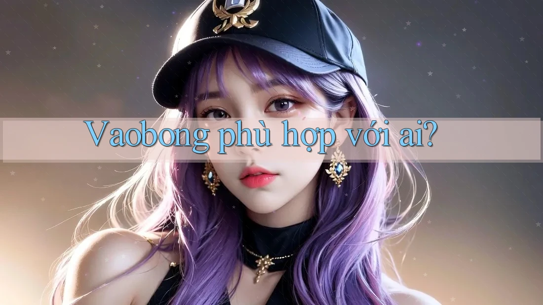 Vaobong phù hợp với ai? Vaobong phù hợp với ai?