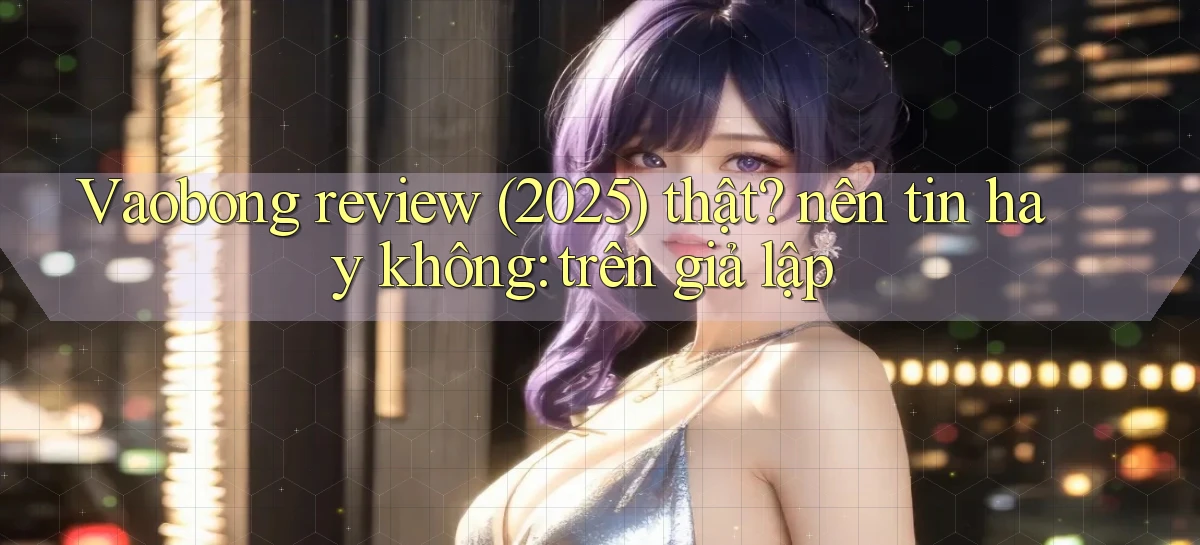 Vaobong review (2025) thật nên tin hay không trên giả lập