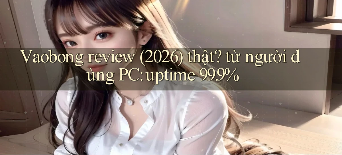 Vaobong review (2026) thật từ người dùng PC uptime 99.9%