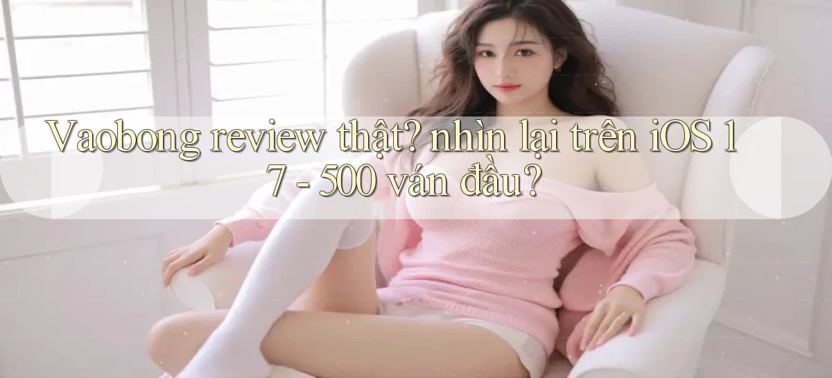 Vaobong review thật nhìn lại trên iOS 17   500 ván đầu