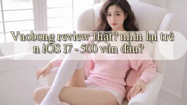 Vaobong review thật nhìn lại trên iOS 17   500 ván đầu