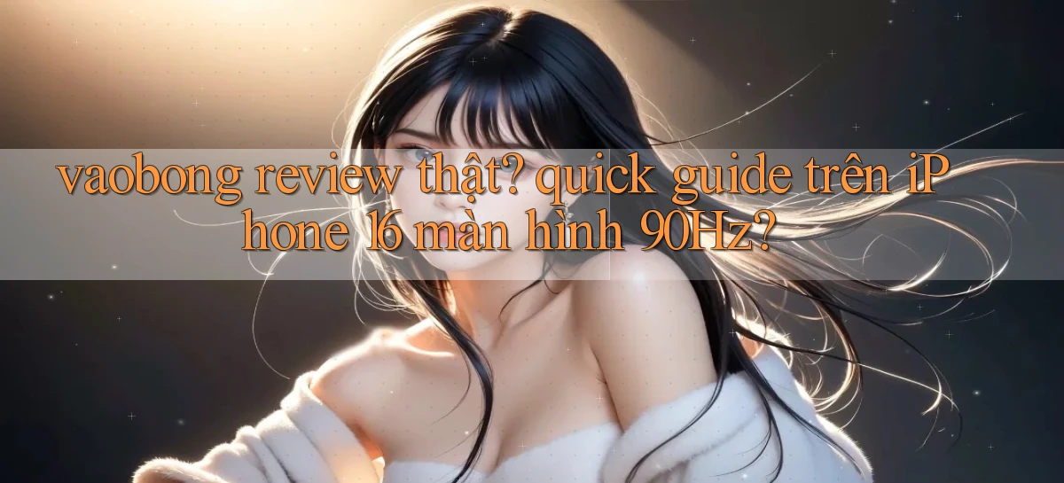 vaobong review thật quick guide trên iPhone 16 màn hình 90Hz