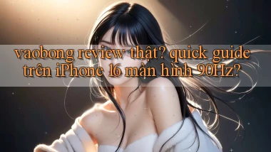 vaobong review thật quick guide trên iPhone 16 màn hình 90Hz