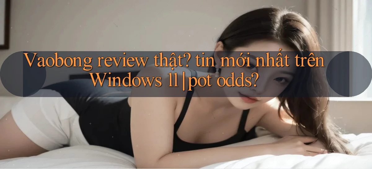 Vaobong review thật tin mới nhất trên Windows 11 pot odds