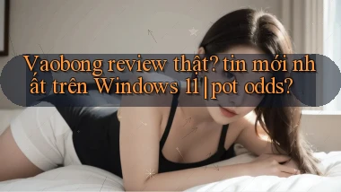 Vaobong review thật tin mới nhất trên Windows 11 pot odds