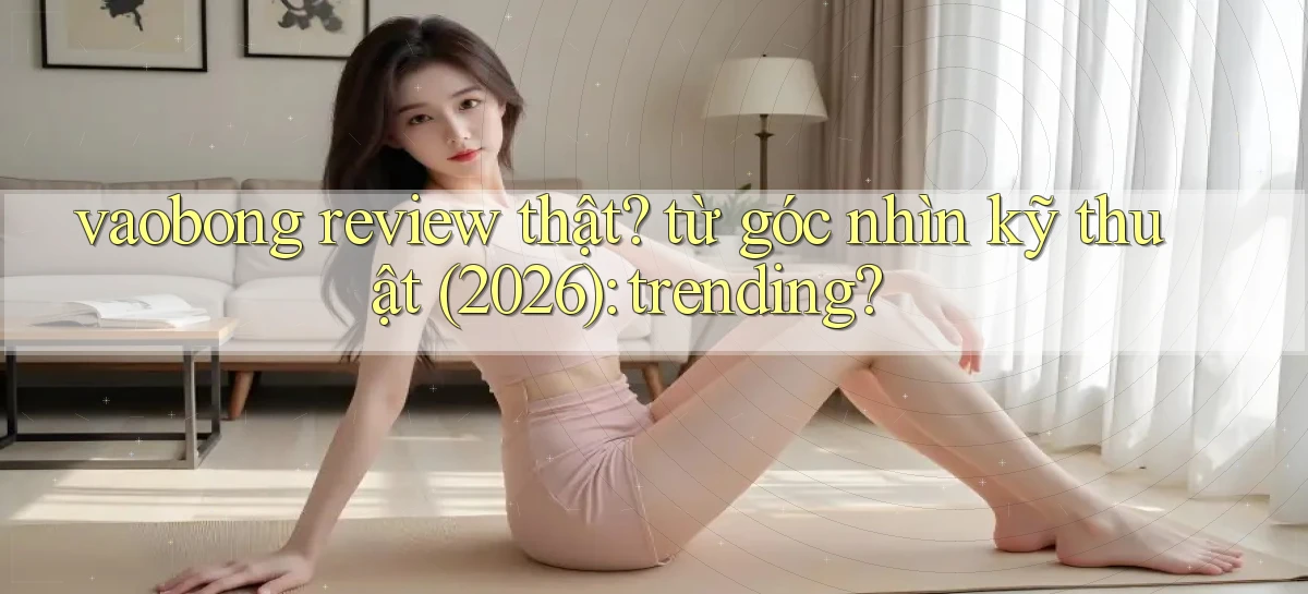vaobong review thật từ góc nhìn kỹ thuật (2026) trending
